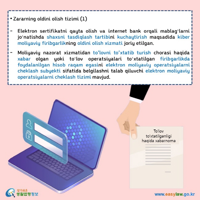 Electronic Financial Crimes • Zararning oldini olish tizimi (1)  Elektron sertifikatni qayta olish va internet bank orqali mablagʻlarni joʻnatishda shaxsni tasdiqlash tartibini kuchaytirish maqsadida kiber moliyaviy firibgarlikning oldini olish xizmati joriy etilgan.  Moliyaviy nazorat xizmatidan to‘lovni to‘xtatib turish chorasi haqida xabar olgan yoki toʻlov operatsiyalari toʻxtatilgan firibgarlikda foydalanilgan hisob raqam egasini elektron moliyaviy operatsiyalarni cheklash subyekti sifatida belgilashni talab qiluvchi elektron moliyaviy operatsiyalarni cheklash tizimi mavjud.